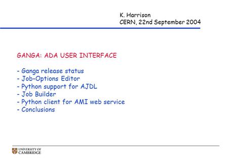 K. Harrison CERN, 22nd September 2004 GANGA: ADA USER INTERFACE - Ganga release status - Job-Options Editor - Python support for AJDL - Job Builder - Python.