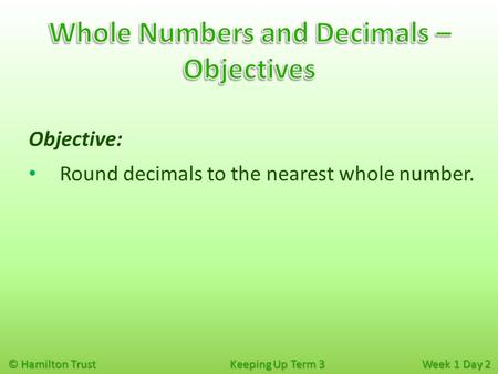 © Hamilton Trust Keeping Up Term 3 Week 1 Day 2 Objective: Round decimals to the nearest whole number.