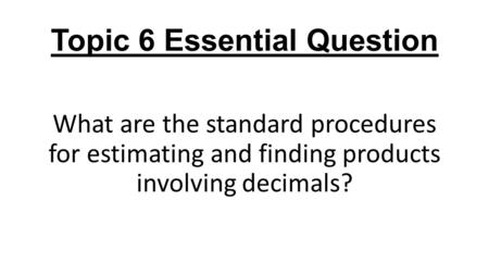 Topic 6 Essential Question What are the standard procedures for estimating and finding products involving decimals?