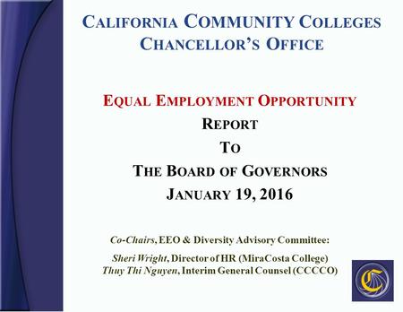 C ALIFORNIA C OMMUNITY C OLLEGES C HANCELLOR ’ S O FFICE E QUAL E MPLOYMENT O PPORTUNITY R EPORT T O T HE B OARD OF G OVERNORS J ANUARY 19, 2016 Co-Chairs,