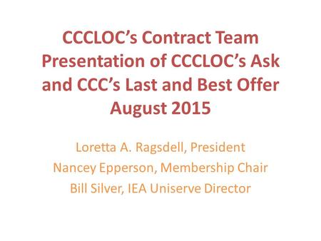 CCCLOC’s Contract Team Presentation of CCCLOC’s Ask and CCC’s Last and Best Offer August 2015 Loretta A. Ragsdell, President Nancey Epperson, Membership.