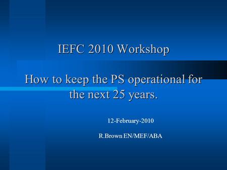 IEFC 2010 Workshop How to keep the PS operational for the next 25 years. 12-February-2010 R.Brown EN/MEF/ABA.