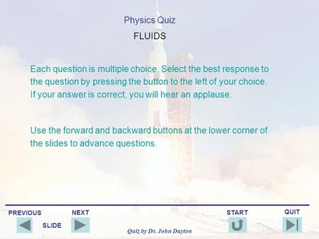 PREVIOUS QUIT NEXT START SLIDE Quiz by Dr. John Dayton Physics Quiz FLUIDS Each question is multiple choice. Select the best response to the question.