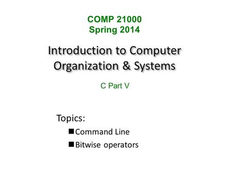 Introduction to Computer Organization & Systems Topics: Command Line Bitwise operators COMP 21000 Spring 2014 C Part V.