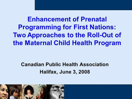 Canadian Public Health Association Halifax, June 3, 2008 Enhancement of Prenatal Programming for First Nations: Two Approaches to the Roll-Out of the Maternal.