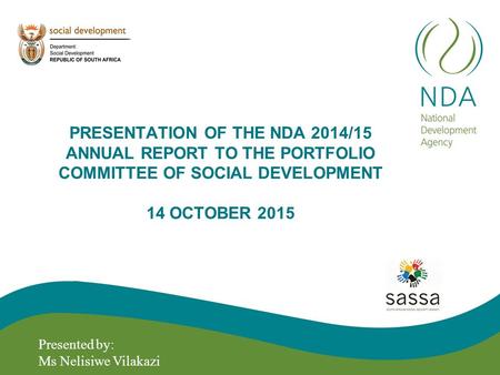 PRESENTATION OF THE NDA 2014/15 ANNUAL REPORT TO THE PORTFOLIO COMMITTEE OF SOCIAL DEVELOPMENT 14 OCTOBER 2015 Presented by: Ms Nelisiwe Vilakazi.