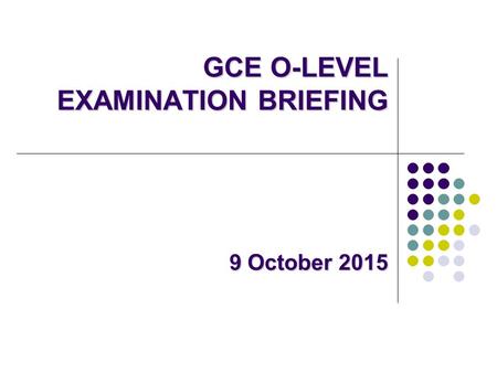GCE O-LEVEL EXAMINATION BRIEFING 9 October 2015 GCE O-LEVEL EXAMINATION BRIEFING 9 October 2015.