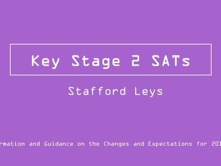 Key Stage 2 SATs Information and Guidance on the Changes and Expectations for 2015/16 Stafford Leys.