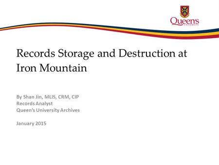 Records Storage and Destruction at Iron Mountain By Shan Jin, MLIS, CRM, CIP Records Analyst Queen’s University Archives January 2015.