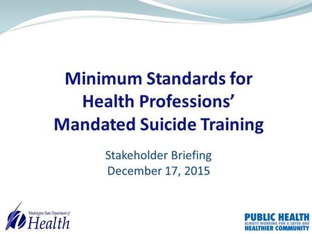 Minimum Standards for Health Professions’ Mandated Suicide Training Stakeholder Briefing December 17, 2015.