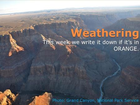 Weathering This week we write it down if it’s in ORANGE. Photo: Grand Canyon, National Park Service.
