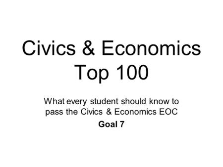 Civics & Economics Top 100 What every student should know to pass the Civics & Economics EOC Goal 7.