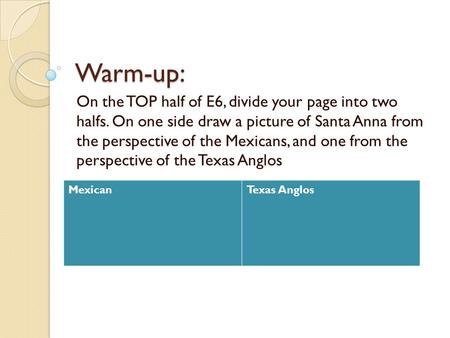 Warm-up: On the TOP half of E6, divide your page into two halfs. On one side draw a picture of Santa Anna from the perspective of the Mexicans, and one.
