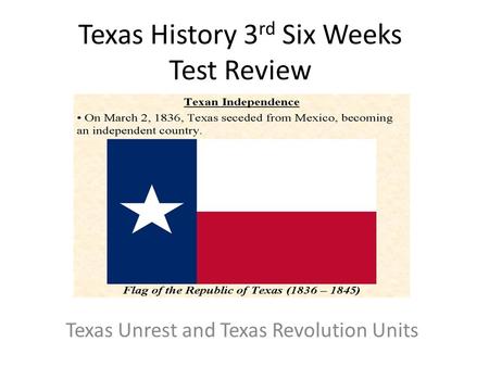 Texas History 3 rd Six Weeks Test Review Texas Unrest and Texas Revolution Units.