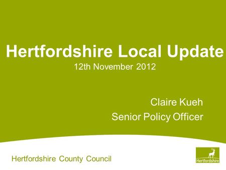 Hertfordshire County Council Hertfordshire Local Update 12th November 2012 Claire Kueh Senior Policy Officer.