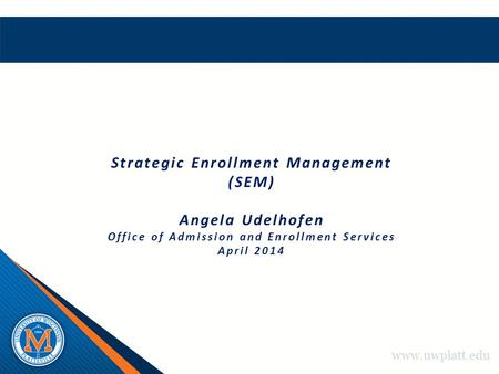 Www.uwplatt.edu Strategic Enrollment Management (SEM) Angela Udelhofen Office of Admission and Enrollment Services April 2014.