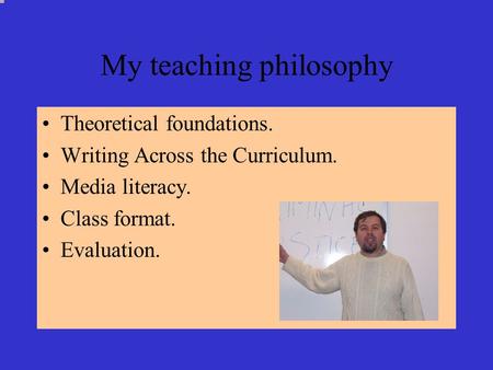 My teaching philosophy Theoretical foundations. Writing Across the Curriculum. Media literacy. Class format. Evaluation.