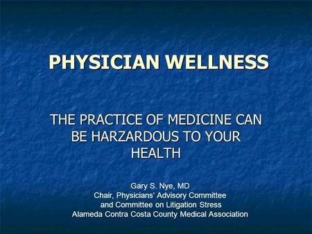 PHYSICIAN WELLNESS THE PRACTICE OF MEDICINE CAN BE HARZARDOUS TO YOUR HEALTH Gary S. Nye, MD Chair, Physicians’ Advisory Committee and Committee on Litigation.