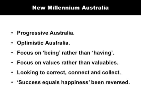 New Millennium Australia Progressive Australia. Optimistic Australia. Focus on ‘being’ rather than ‘having’. Focus on values rather than valuables. Looking.