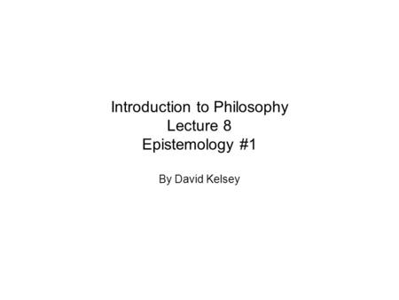 Introduction to Philosophy Lecture 8 Epistemology #1 By David Kelsey.
