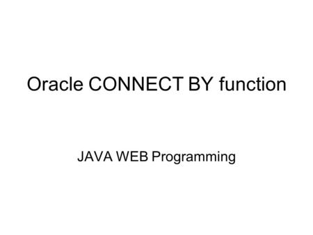 Oracle CONNECT BY function JAVA WEB Programming. Emp 테이블의 내용 ( 상 / 하급자 계층구조 ) SQL> select * from emp; EMPNO ENAME JOB MGR HIREDATE SAL COMM DEPTNO ----------