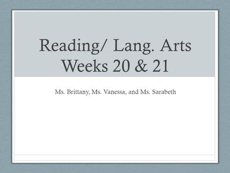 Reading/ Lang. Arts Weeks 20 & 21 Ms. Brittany, Ms. Vanessa, and Ms. Sarabeth.