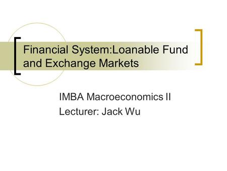Financial System:Loanable Fund and Exchange Markets IMBA Macroeconomics II Lecturer: Jack Wu.