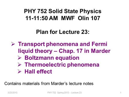 3/23/2015PHY 752 Spring 2015 -- Lecture 231 PHY 752 Solid State Physics 11-11:50 AM MWF Olin 107 Plan for Lecture 23:  Transport phenomena and Fermi liquid.