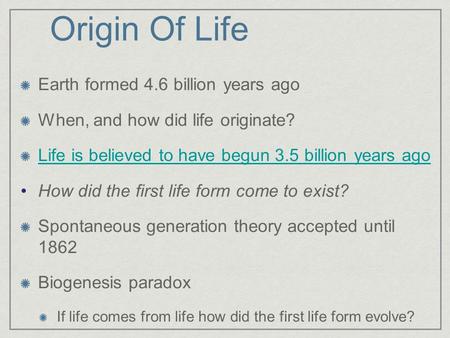 Origin Of Life Earth formed 4.6 billion years ago When, and how did life originate? Life is believed to have begun 3.5 billion years ago How did the first.