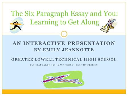 AN INTERACTIVE PRESENTATION BY EMILY JEANNOTTE GREATER LOWELL TECHNICAL HIGH SCHOOL ELA STANDARDS #20: ORGANIZING IDEAS IN WRITING The Six Paragraph Essay.