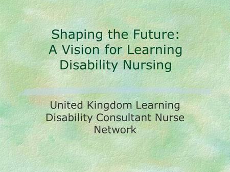 Shaping the Future: A Vision for Learning Disability Nursing United Kingdom Learning Disability Consultant Nurse Network.