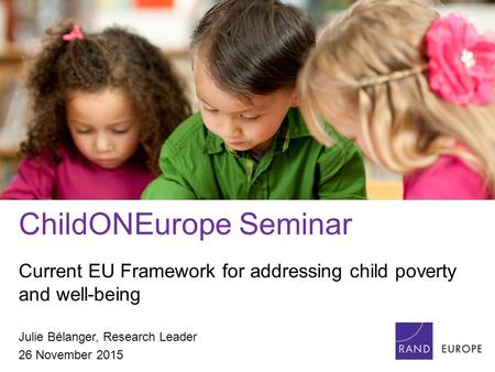 ChildONEurope Seminar Current EU Framework for addressing child poverty and well-being Julie Bélanger, Research Leader 26 November 2015.