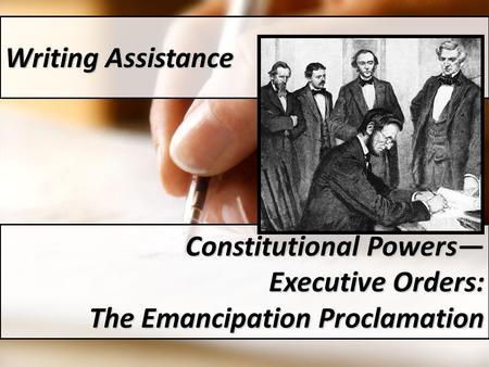 Writing Assistance Constitutional Powers— Executive Orders: The Emancipation Proclamation.