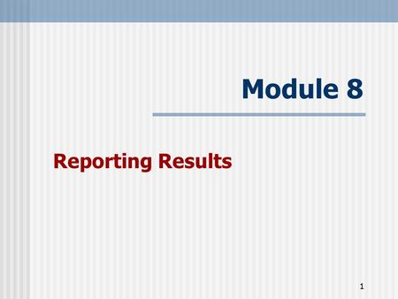 1 Module 8 Reporting Results. 2 Learning Objectives At the end of this session participants will:  Understand key points to effectively present results.