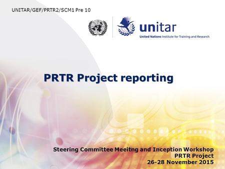 PRTR Project reporting Steering Committee Meeitng and Inception Workshop PRTR Project 26-28 November 2015 UNITAR/GEF/PRTR2/SCM1 Pre 10.