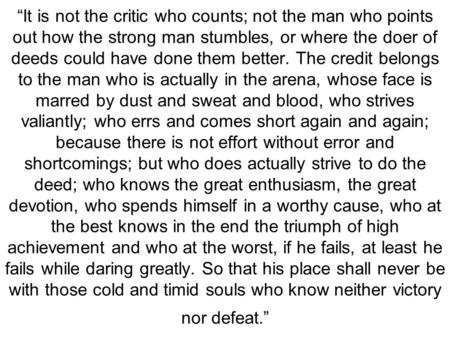 “It is not the critic who counts; not the man who points out how the strong man stumbles, or where the doer of deeds could have done them better. The credit.