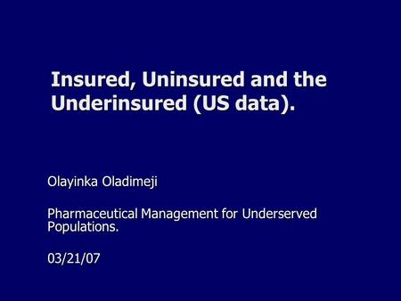 Insured, Uninsured and the Underinsured (US data). Olayinka Oladimeji Pharmaceutical Management for Underserved Populations. 03/21/07.