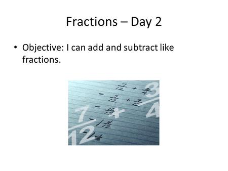 Fractions – Day 2 Objective: I can add and subtract like fractions.