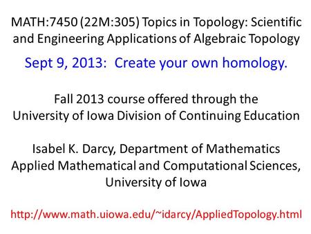 MATH:7450 (22M:305) Topics in Topology: Scientific and Engineering Applications of Algebraic Topology Sept 9, 2013: Create your own homology. Fall 2013.