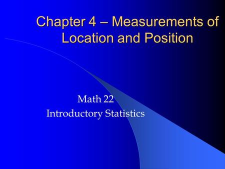 Chapter 4 – Measurements of Location and Position Math 22 Introductory Statistics.