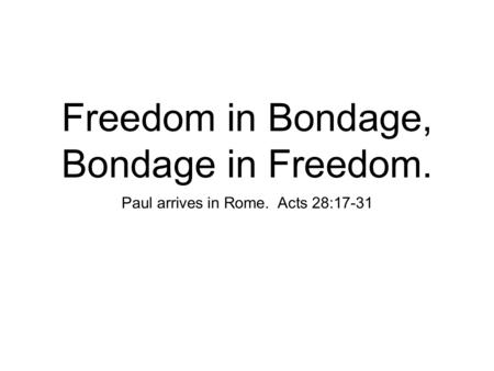 Freedom in Bondage, Bondage in Freedom. Paul arrives in Rome. Acts 28:17-31.