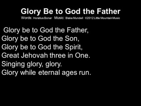 Glory Be to God the Father Words: Horatius Bonar Music: Blake Mundell ©2012 Little Mountain Music Glory be to God the Father, Glory be to God the Son,
