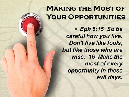 Making the Most of Your Opportunities Eph 5:15 So be careful how you live. Don't live like fools, but like those who are wise. 16 Make the most of every.