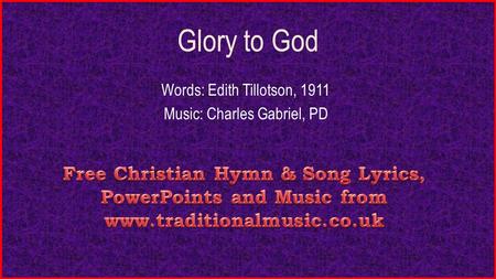 Glory to God Words: Edith Tillotson, 1911 Music: Charles Gabriel, PD.
