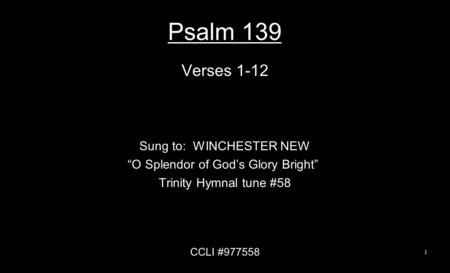 Psalm 139 Verses 1-12 Sung to: WINCHESTER NEW “O Splendor of God’s Glory Bright” Trinity Hymnal tune #58 CCLI #977558 1.