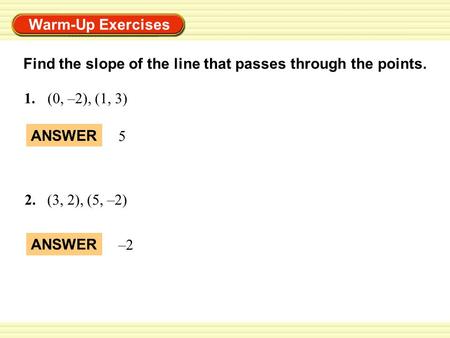 Warm-Up Exercises Find the slope of the line that passes through the points. 2.(3, 2), (5, –2) ANSWER 1.(0, –2), (1, 3) –2 ANSWER 5.