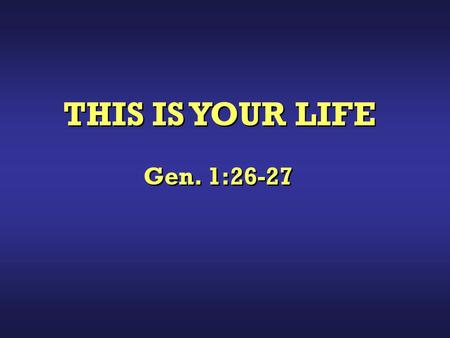 THIS IS YOUR LIFE Gen. 1:26-27. “Then God said, Let Us make man in Our image, according to Our likeness; let them have dominion over the fish of the.