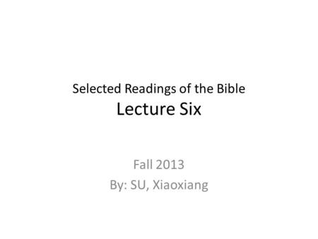 Selected Readings of the Bible Lecture Six Fall 2013 By: SU, Xiaoxiang.