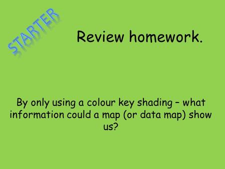 Review homework. By only using a colour key shading – what information could a map (or data map) show us?