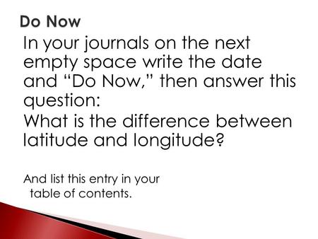 In your journals on the next empty space write the date and “Do Now,” then answer this question: What is the difference between latitude and longitude?